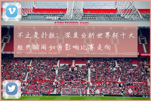 不止是扑救：深度分析世界杯十大经典瞬间如何影响比赛走向
