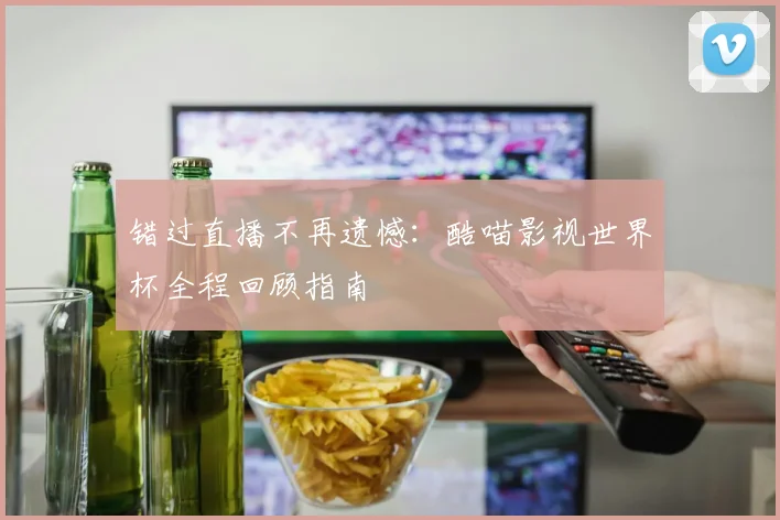 错过直播不再遗憾：酷喵影视世界杯全程回顾指南