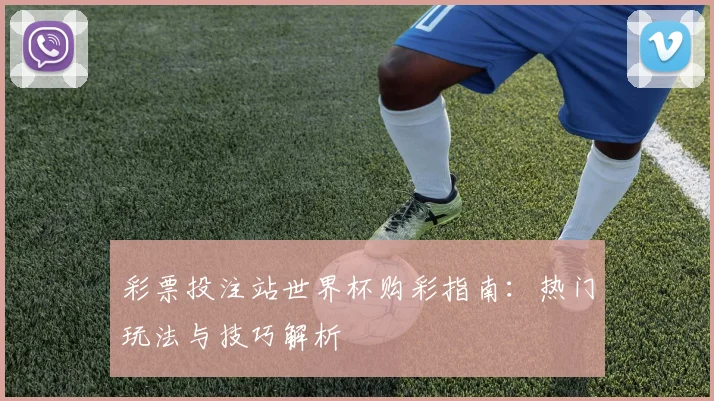 彩票投注站世界杯购彩指南：热门玩法与技巧解析