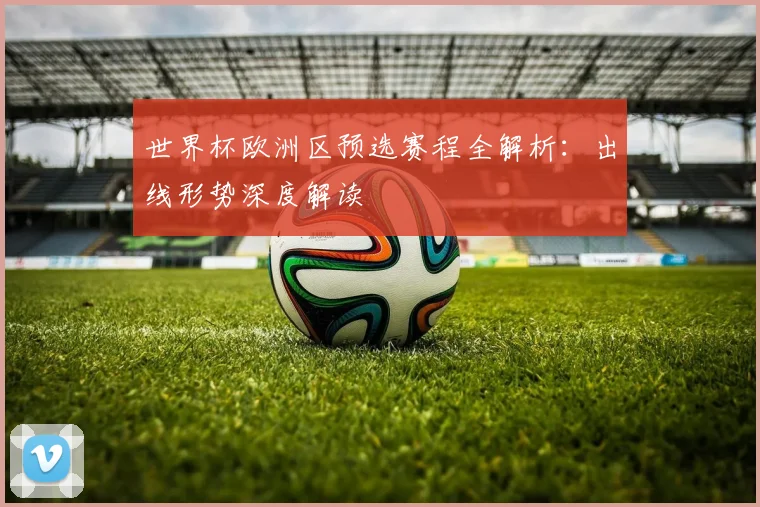 世界杯欧洲区预选赛程全解析：出线形势深度解读